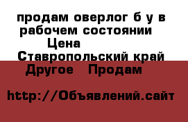 продам оверлог б/у в рабочем состоянии › Цена ­ 10 000 - Ставропольский край Другое » Продам   